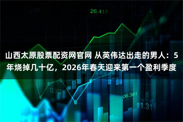 山西太原股票配资网官网 从英伟达出走的男人：5年烧掉几十亿，2026年春天迎来第一个盈利季度