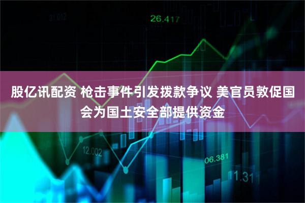 股亿讯配资 枪击事件引发拨款争议 美官员敦促国会为国土安全部提供资金