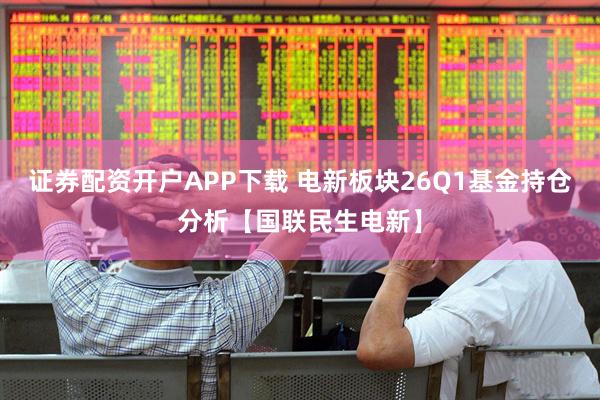 证券配资开户APP下载 电新板块26Q1基金持仓分析【国联民生电新】