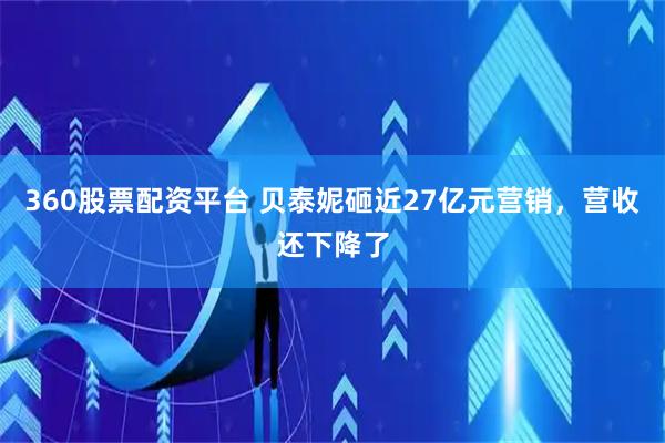 360股票配资平台 贝泰妮砸近27亿元营销，营收还下降了