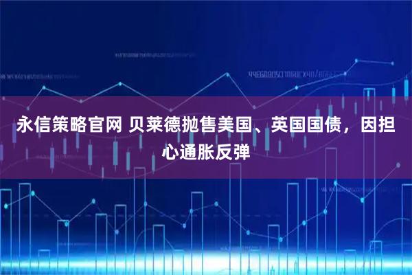 永信策略官网 贝莱德抛售美国、英国国债，因担心通胀反弹