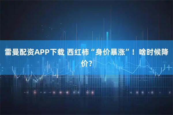 雷曼配资APP下载 西红柿“身价暴涨”！啥时候降价？