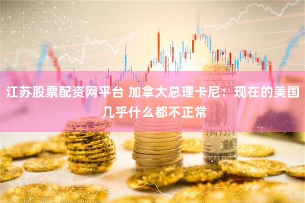 江苏股票配资网平台 加拿大总理卡尼：现在的美国 几乎什么都不正常
