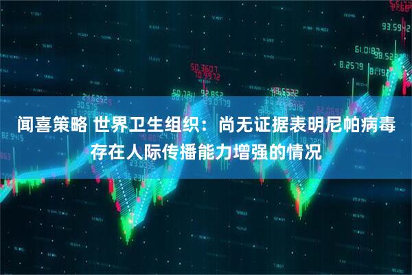 闻喜策略 世界卫生组织：尚无证据表明尼帕病毒存在人际传播能力增强的情况