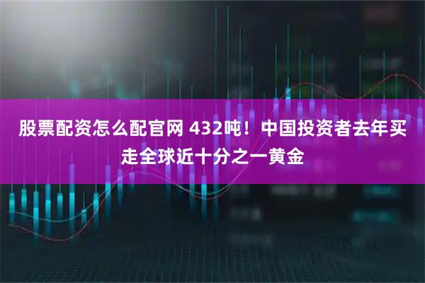 股票配资怎么配官网 432吨！中国投资者去年买走全球近十分之一黄金