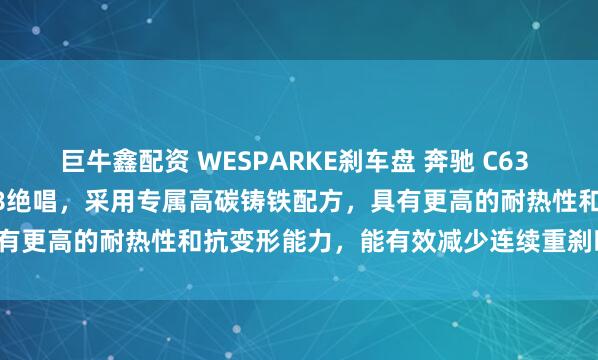巨牛鑫配资 WESPARKE刹车盘 奔驰 C63 AMG 204 6.2L 自吸V8绝唱，采用专属高碳铸铁配方，具有更高的耐热性和抗变形能力，能有效减少连续重刹时的热衰减变形。