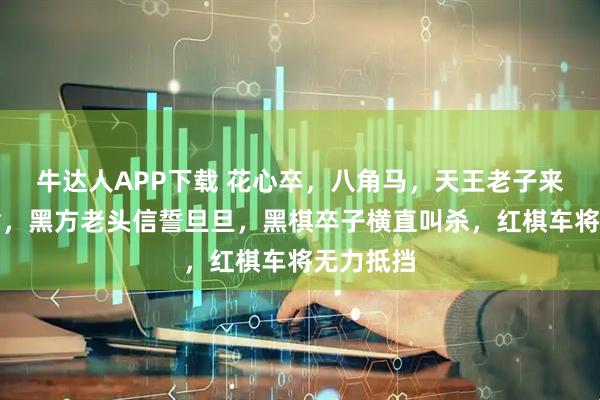 牛达人APP下载 花心卒，八角马，天王老子来了也要输，黑方老头信誓旦旦，黑棋卒子横直叫杀，红棋车将无力抵挡