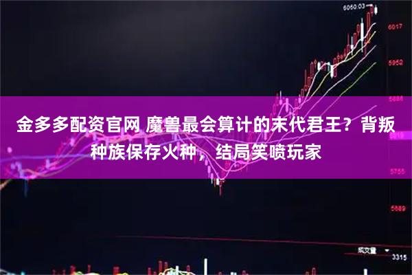 金多多配资官网 魔兽最会算计的末代君王？背叛种族保存火种，结局笑喷玩家