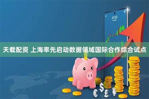 天载配资 上海率先启动数据领域国际合作综合试点