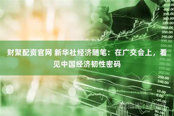 财聚配资官网 新华社经济随笔：在广交会上，看见中国经济韧性密码