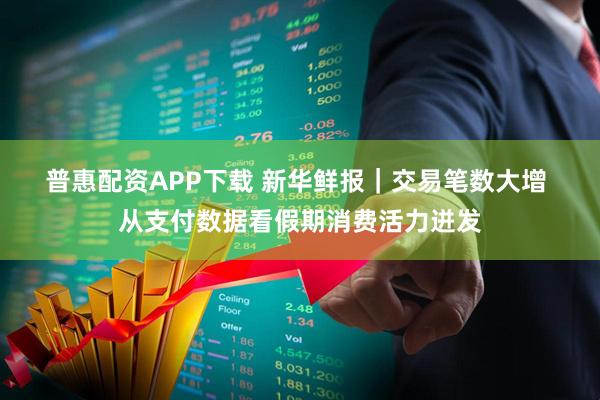 普惠配资APP下载 新华鲜报｜交易笔数大增 从支付数据看假期消费活力迸发