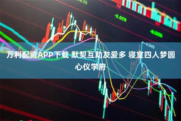 万利配资APP下载 默契互助友爱多 寝室四人梦圆心仪学府