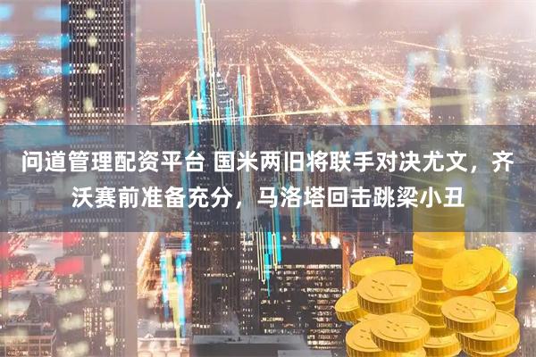问道管理配资平台 国米两旧将联手对决尤文，齐沃赛前准备充分，马洛塔回击跳梁小丑