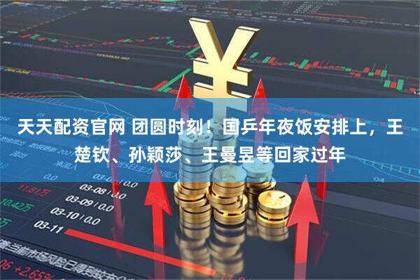 天天配资官网 团圆时刻！国乒年夜饭安排上，王楚钦、孙颖莎、王曼昱等回家过年