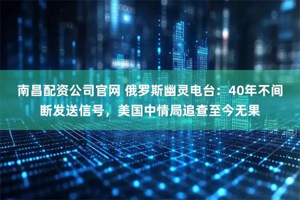 南昌配资公司官网 俄罗斯幽灵电台：40年不间断发送信号，美国中情局追查至今无果
