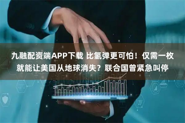 九融配资端APP下载 比氢弹更可怕！仅需一枚就能让美国从地球消失？联合国曾紧急叫停